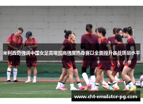 米利西奇强调中国女足需增加高强度热身赛以全面提升备战质量水平