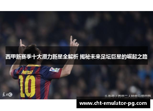 西甲新赛季十大潜力新星全解析 揭秘未来足坛巨星的崛起之路