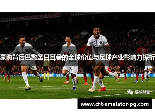 豪购背后巴黎圣日耳曼的全球价值与足球产业影响力探析