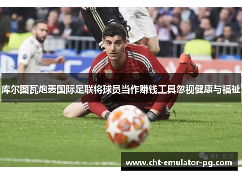 库尔图瓦炮轰国际足联将球员当作赚钱工具忽视健康与福祉