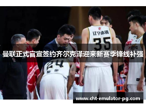 曼联正式官宣签约齐尔克泽迎来新赛季锋线补强 曼联正式官宣签约齐尔克泽迎来新赛季锋线补强