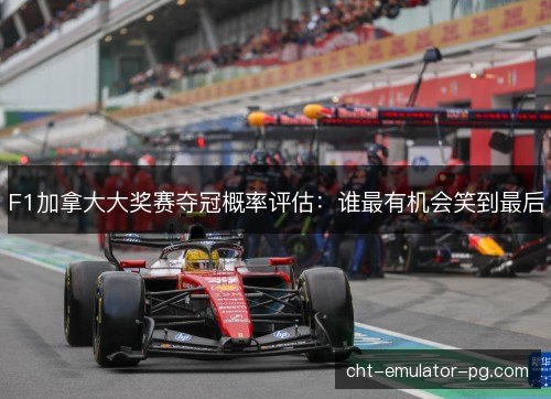 F1加拿大大奖赛夺冠概率评估：谁最有机会笑到最后