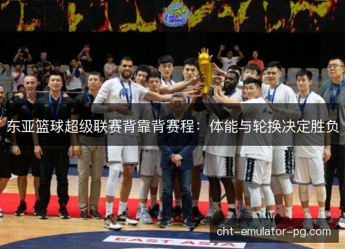 东亚篮球超级联赛背靠背赛程:体能与轮换决定胜负 东亚篮球超级联赛背靠背赛程:体能与轮换决定胜负