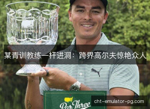 某青训教练一杆进洞:跨界高尔夫惊艳众人 某青训教练一杆进洞:跨界高尔夫惊艳众人