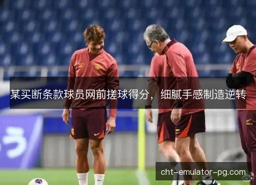某买断条款球员网前搓球得分，细腻手感制造逆转
