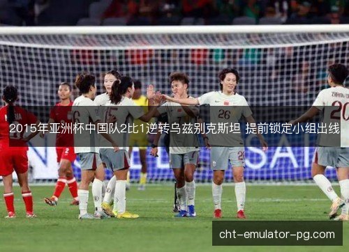 2015年亚洲杯中国队2比1逆转乌兹别克斯坦 提前锁定小组出线 2015年亚洲杯中国队2比1逆转乌兹别克斯坦 提前锁定小组出线